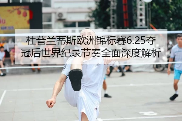 杜普兰蒂斯欧洲锦标赛6.25夺冠后世界纪录节奏全面深度解析