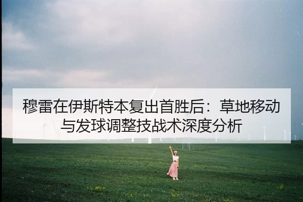 穆雷在伊斯特本复出首胜后：草地移动与发球调整技战术深度分析