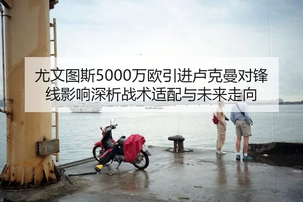 尤文图斯5000万欧引进卢克曼对锋线影响深析战术适配与未来走向