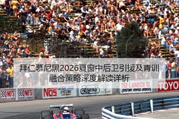 拜仁慕尼黑2026夏窗中后卫引援及青训融合策略深度解读详析