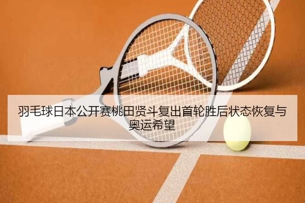 羽毛球日本公开赛桃田贤斗复出首轮胜后状态恢复与奥运希望